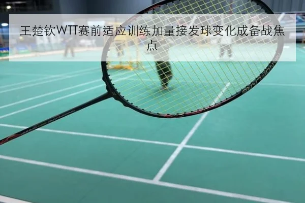 王楚钦WTT赛前适应训练加量接发球变化成备战焦点